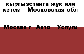 кыргызстанга жук ала кетем - Московская обл., Москва г. Авто » Услуги   